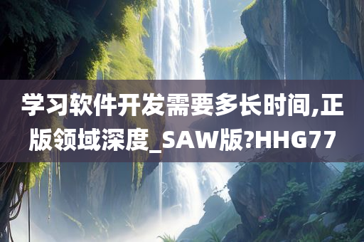 学习软件开发需要多长时间,正版领域深度_SAW版?HHG77