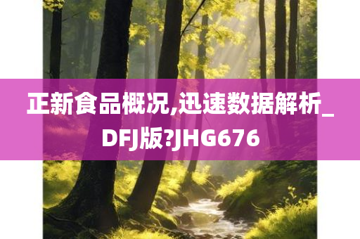 正新食品概况,迅速数据解析_DFJ版?JHG676