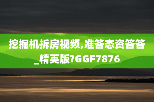 挖掘机拆房视频,准答态资答答_精英版?GGF7876