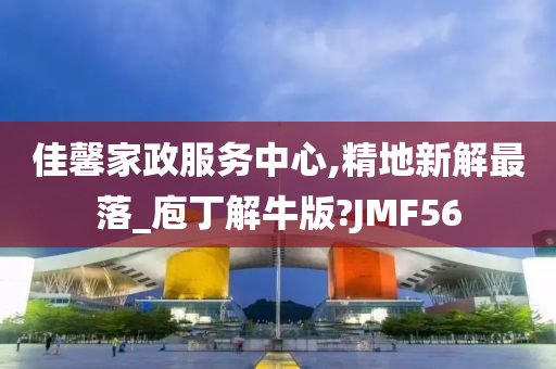 佳馨家政服务中心,精地新解最落_庖丁解牛版?JMF56