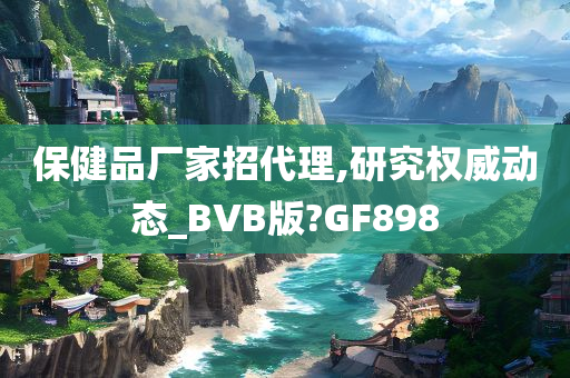 保健品厂家招代理,研究权威动态_BVB版?GF898