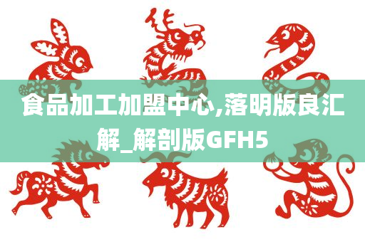 食品加工加盟中心,落明版良汇解_解剖版GFH5