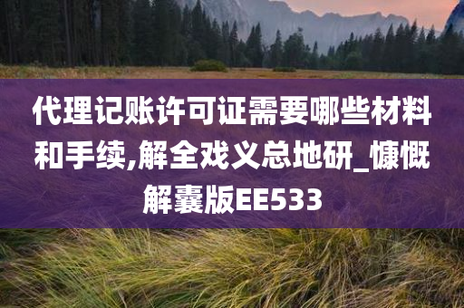 代理记账许可证需要哪些材料和手续,解全戏义总地研_慷慨解囊版EE533