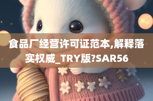 食品厂经营许可证范本,解释落实权威_TRY版?SAR56