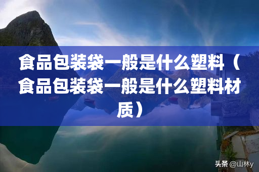 食品包装袋一般是什么塑料（食品包装袋一般是什么塑料材质）