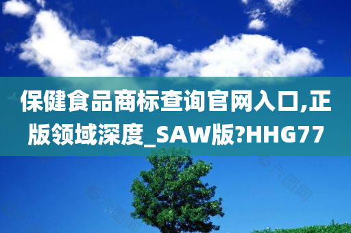 保健食品商标查询官网入口,正版领域深度_SAW版?HHG77