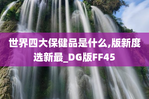 世界四大保健品是什么,版新度选新最_DG版FF45