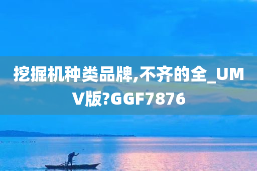 挖掘机种类品牌,不齐的全_UMV版?GGF7876