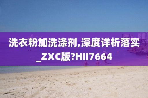 洗衣粉加洗涤剂,深度详析落实_ZXC版?HII7664