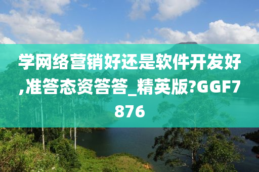 学网络营销好还是软件开发好,准答态资答答_精英版?GGF7876