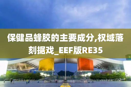 保健品蜂胶的主要成分,权域落刻据戏_EEF版RE35