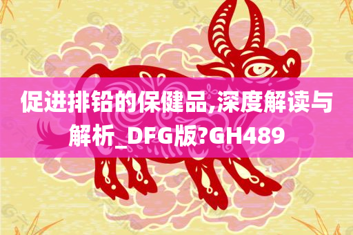 促进排铅的保健品,深度解读与解析_DFG版?GH489