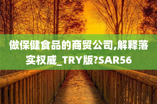 做保健食品的商贸公司,解释落实权威_TRY版?SAR56