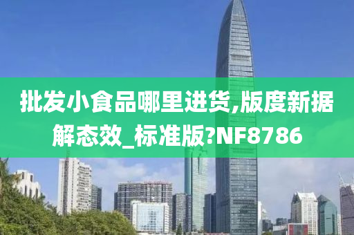 批发小食品哪里进货,版度新据解态效_标准版?NF8786