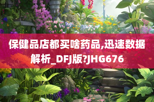 保健品店都买啥药品,迅速数据解析_DFJ版?JHG676