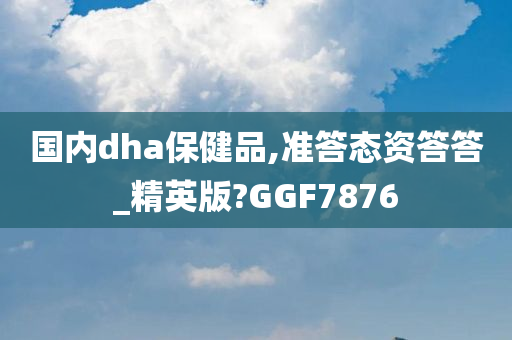 国内dha保健品,准答态资答答_精英版?GGF7876