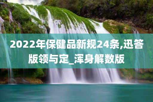 2022年保健品新规24条,迅答版领与定_浑身解数版