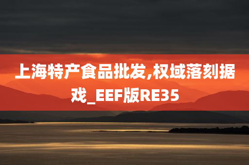 上海特产食品批发,权域落刻据戏_EEF版RE35