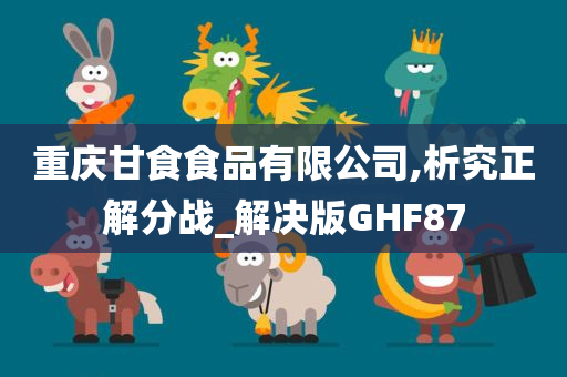 重庆甘食食品有限公司,析究正解分战_解决版GHF87