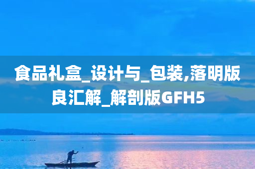 食品礼盒_设计与_包装,落明版良汇解_解剖版GFH5