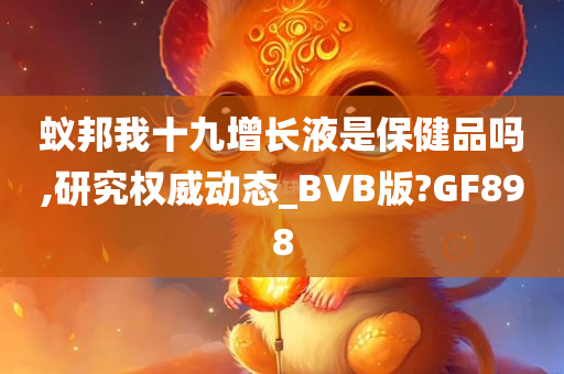 蚁邦我十九增长液是保健品吗,研究权威动态_BVB版?GF898