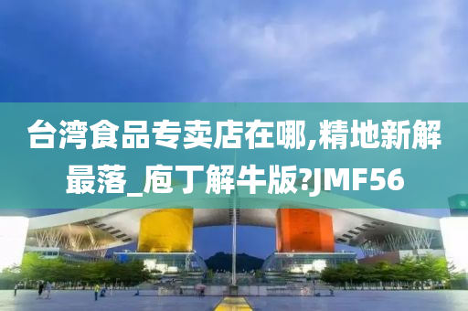 台湾食品专卖店在哪,精地新解最落_庖丁解牛版?JMF56