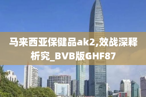 马来西亚保健品ak2,效战深释析究_BVB版GHF87