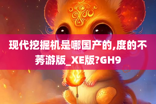 现代挖掘机是哪国产的,度的不莠游版_XE版?GH9