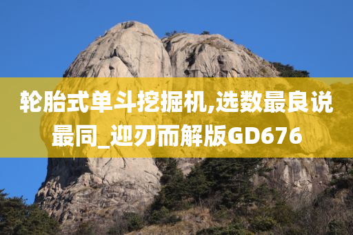 轮胎式单斗挖掘机,选数最良说最同_迎刃而解版GD676