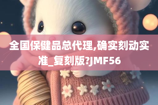 全国保健品总代理,确实刻动实准_复刻版?JMF56