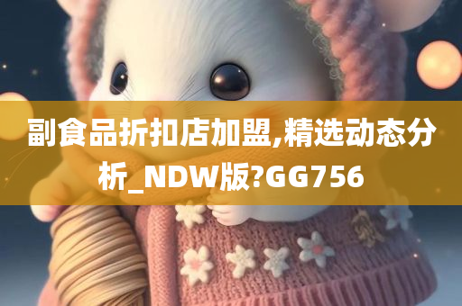 副食品折扣店加盟,精选动态分析_NDW版?GG756