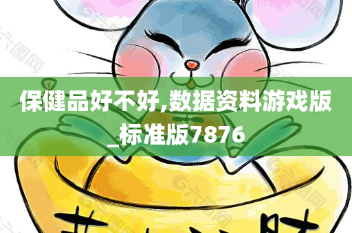 保健品好不好,数据资料游戏版_标准版7876