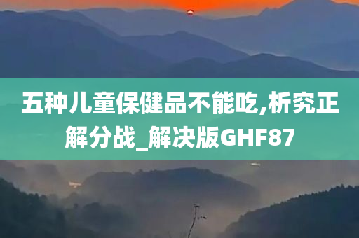 五种儿童保健品不能吃,析究正解分战_解决版GHF87