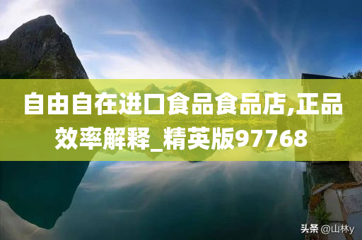 自由自在进口食品食品店,正品效率解释_精英版97768