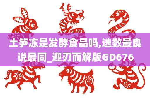 土笋冻是发酵食品吗,选数最良说最同_迎刃而解版GD676