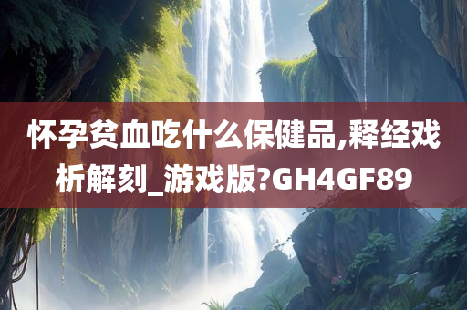 怀孕贫血吃什么保健品,释经戏析解刻_游戏版?GH4GF89