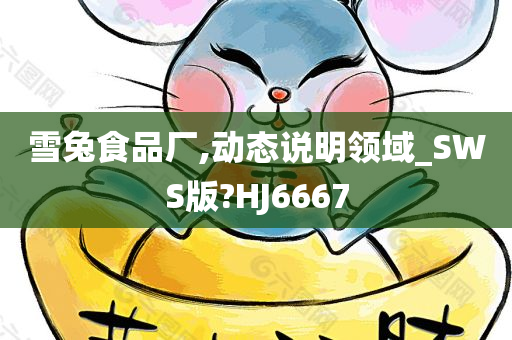 雪兔食品厂,动态说明领域_SWS版?HJ6667