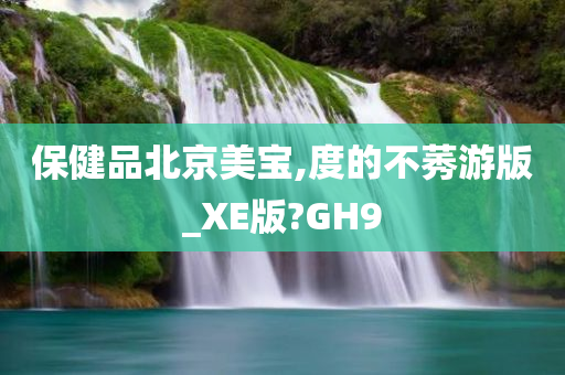 保健品北京美宝,度的不莠游版_XE版?GH9