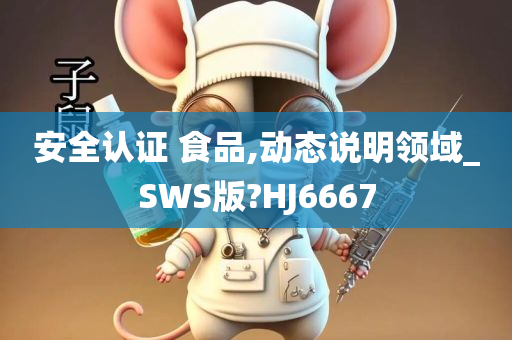 安全认证 食品,动态说明领域_SWS版?HJ6667