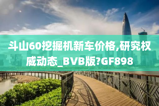 斗山60挖掘机新车价格,研究权威动态_BVB版?GF898