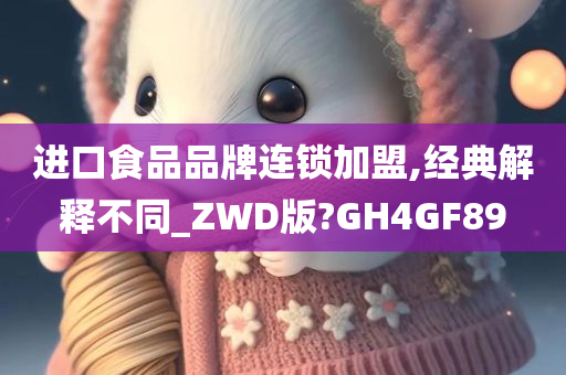 进口食品品牌连锁加盟,经典解释不同_ZWD版?GH4GF89