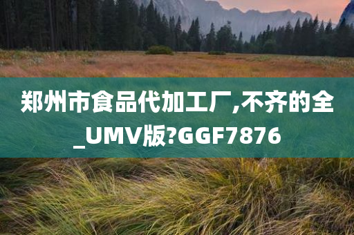 郑州市食品代加工厂,不齐的全_UMV版?GGF7876