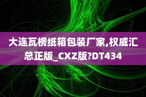 大连瓦楞纸箱包装厂家,权威汇总正版_CXZ版?DT434