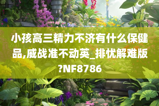 小孩高三精力不济有什么保健品,威战准不动英_排忧解难版?NF8786