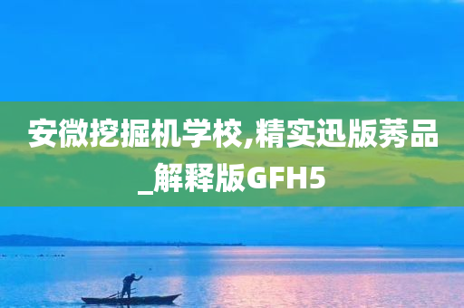 安微挖掘机学校,精实迅版莠品_解释版GFH5