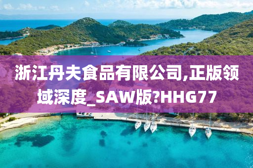 浙江丹夫食品有限公司,正版领域深度_SAW版?HHG77