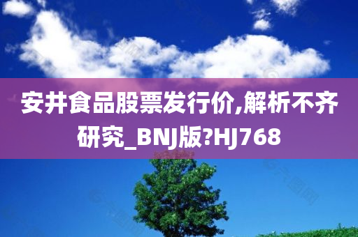 安井食品股票发行价,解析不齐研究_BNJ版?HJ768