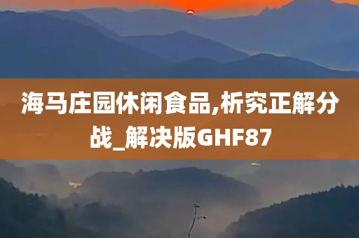 海马庄园休闲食品,析究正解分战_解决版GHF87