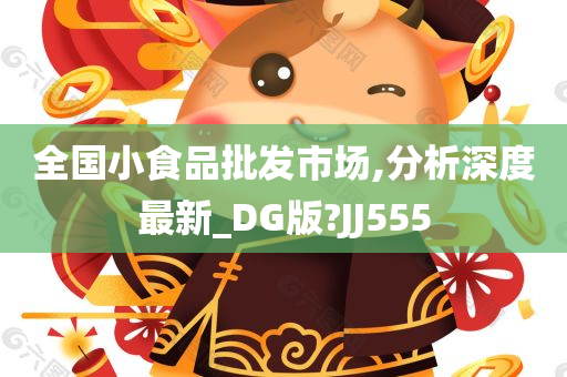 全国小食品批发市场,分析深度最新_DG版?JJ555