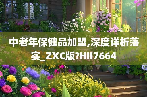 中老年保健品加盟,深度详析落实_ZXC版?HII7664